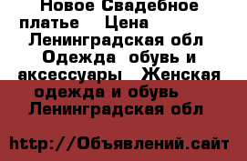 Новое Свадебное платье. › Цена ­ 15 000 - Ленинградская обл. Одежда, обувь и аксессуары » Женская одежда и обувь   . Ленинградская обл.